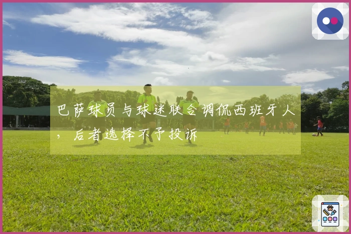 巴萨球员与球迷联合调侃西班牙人，后者选择不予投诉