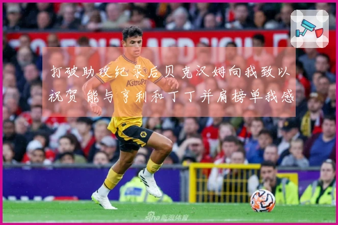 打破助攻纪录后贝克汉姆向我致以祝贺 能与亨利和丁丁并肩榜单我感到自豪