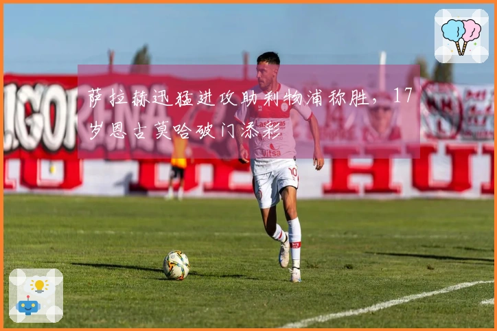 萨拉赫迅猛进攻助利物浦称胜，17岁恩古莫哈破门添彩