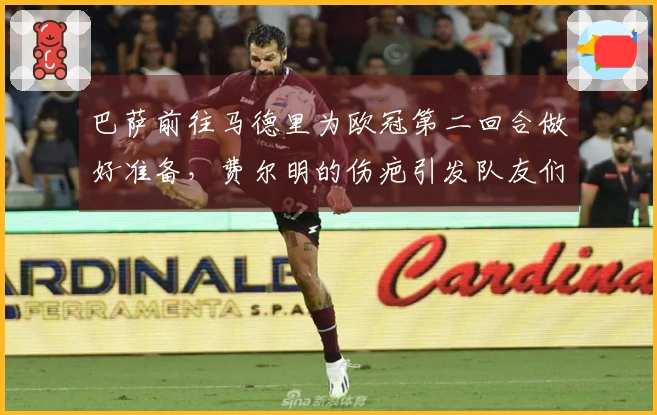 巴萨前往马德里为欧冠第二回合做好准备，费尔明的伤疤引发队友们的调侃