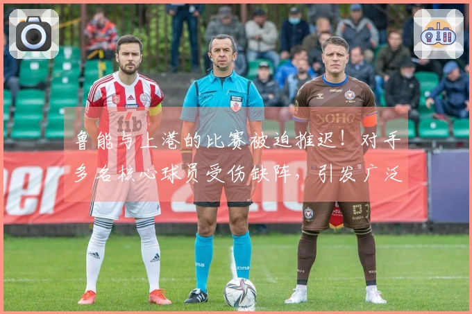 鲁能与上港的比赛被迫推迟！对手多名核心球员受伤缺阵，引发广泛讨论