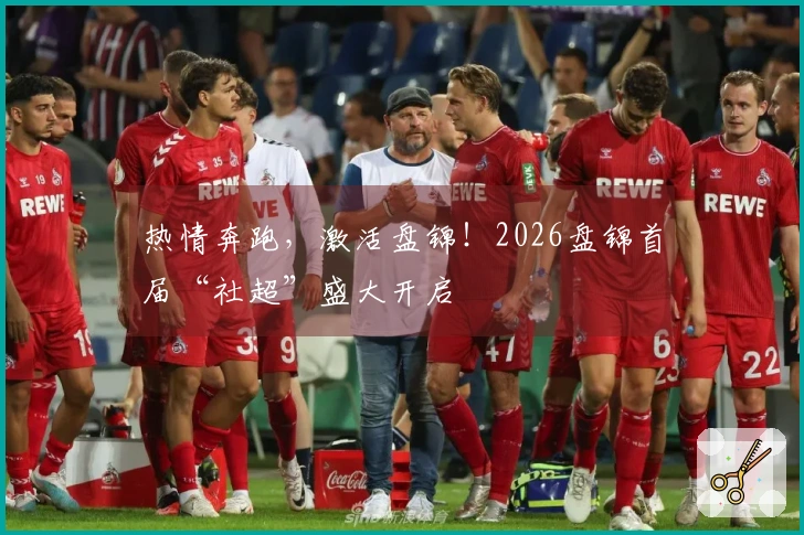 热情奔跑，激活盘锦！2026盘锦首届“社超”盛大开启