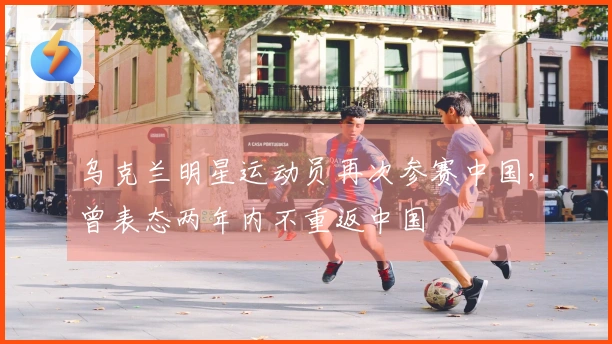 乌克兰明星运动员再次参赛中国，曾表态两年内不重返中国