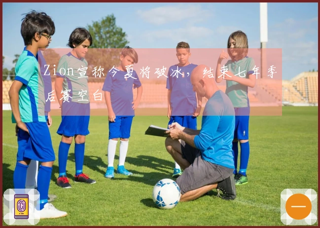 Zion宣称今夏将破冰，结束七年季后赛空白