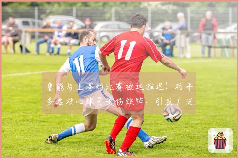 鲁能与上港的比赛被迫推迟！对手多名核心球员受伤缺阵，引发广泛讨论