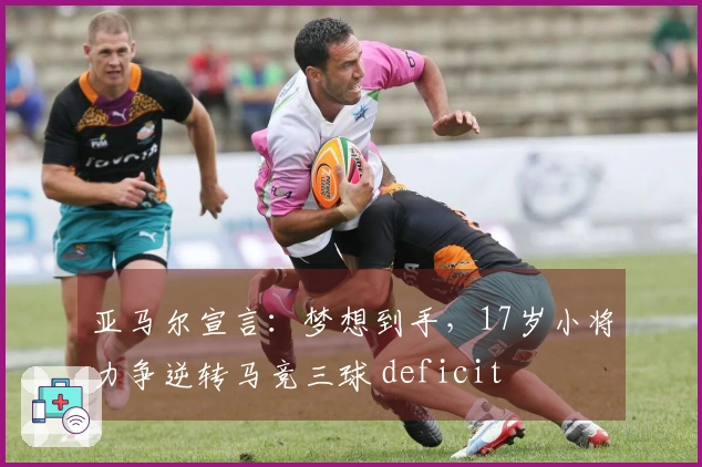 亚马尔宣言：梦想到手，17岁小将力争逆转马竞三球 deficit