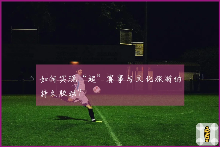 如何实现“超”赛事与文化旅游的持久联动？
