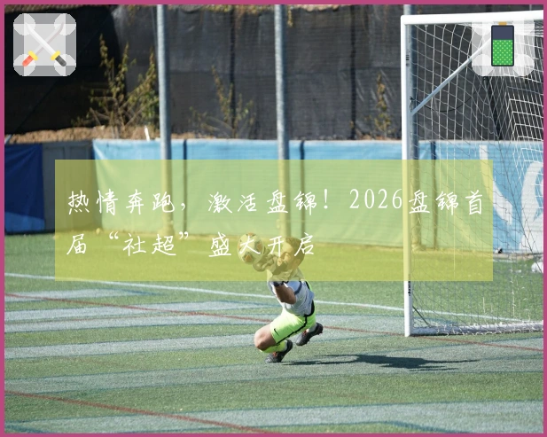 热情奔跑，激活盘锦！2026盘锦首届“社超”盛大开启