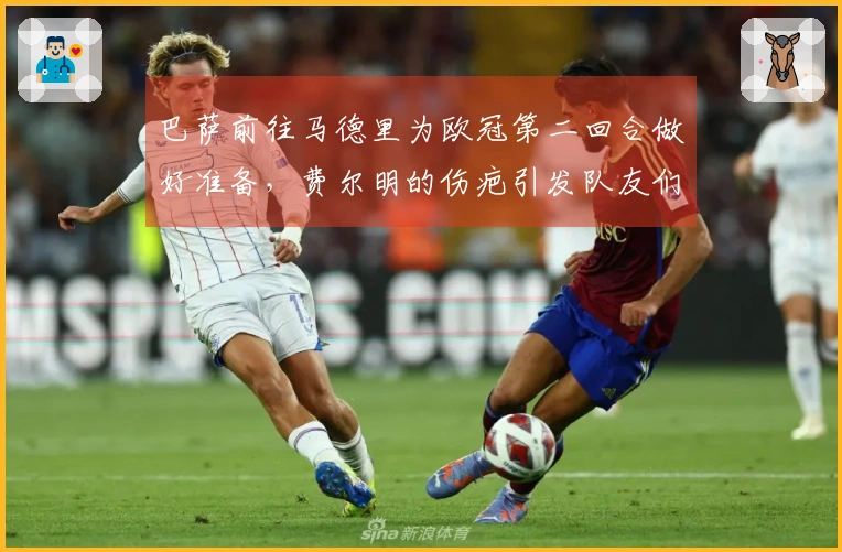 巴萨前往马德里为欧冠第二回合做好准备，费尔明的伤疤引发队友们的调侃