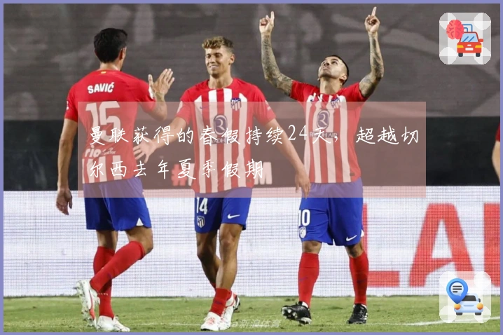 曼联获得的春假持续24天，超越切尔西去年夏季假期