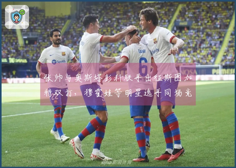 张帅与奥斯塔彭科联手出征斯图加特双打，穆霍娃等明星选手同场竞技