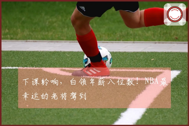 下课铃响，白领年薪八位数！NBA最幸运的老将驾到