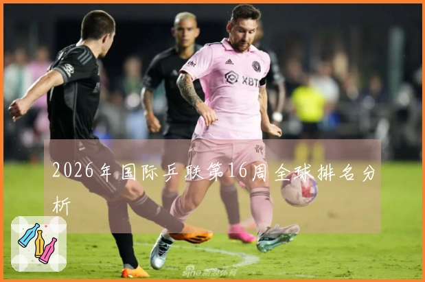 2026年国际乒联第16周全球排名分析