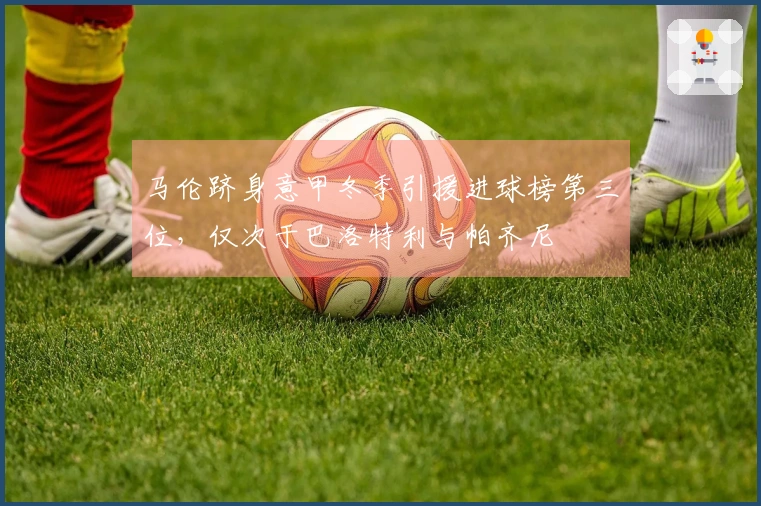 马伦跻身意甲冬季引援进球榜第三位，仅次于巴洛特利与帕齐尼