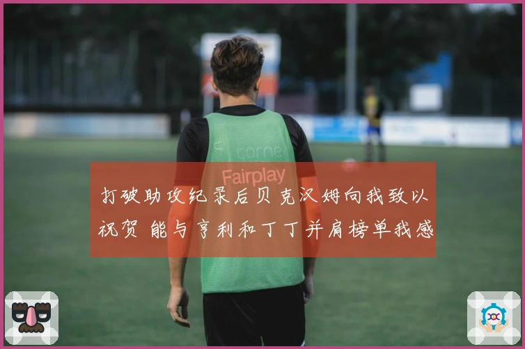 打破助攻纪录后贝克汉姆向我致以祝贺 能与亨利和丁丁并肩榜单我感到自豪